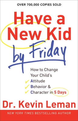 Have a New Kid by Friday: How to Change Your Child's Attitude, Behavior & Character in 5 Days by Leman, Kevin