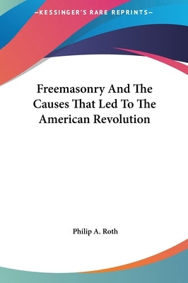 Freemasonry and the Causes That Led to the American Revolution by Roth, Philip A.