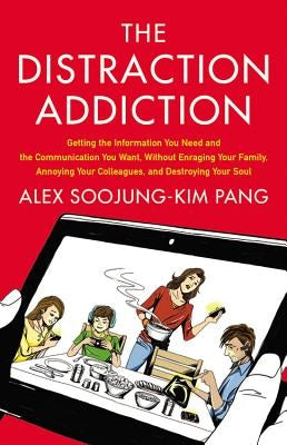 Distraction Addiction: Getting the Information You Need and the Communication You Want, Without Enraging Your Family, Annoying Your Colleague by Pang, Alex Soojung-Kim