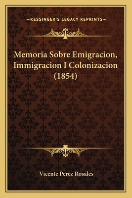 Memoria Sobre Emigracion, Immigracion I Colonizacion (1854) by Rosales, Vicente Perez