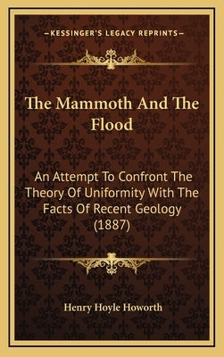 The Mammoth And The Flood: An Attempt To Confront The Theory Of Uniformity With The Facts Of Recent Geology (1887) by Howorth, Henry Hoyle