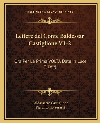 Lettere del Conte Baldessar Castiglione V1-2: Ora Per La Prima VOLTA Date in Luce (1769) by Castiglione, Baldassarre