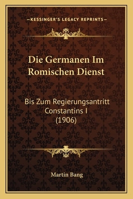 Die Germanen Im Romischen Dienst: Bis Zum Regierungsantritt Constantins I (1906) by Bang, Martin