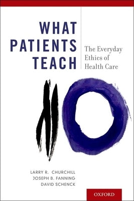 What Patients Teach: The Everyday Ethics of Health Care by Churchill, Larry R.