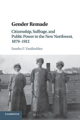 Gender Remade: Citizenship, Suffrage, and Public Power in the New Northwest, 1879-1912 by Vanburkleo, Sandra F.