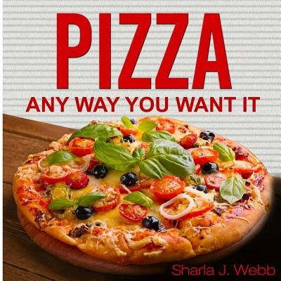 Pizza Anyway You Want It by Webb, Sharla J.
