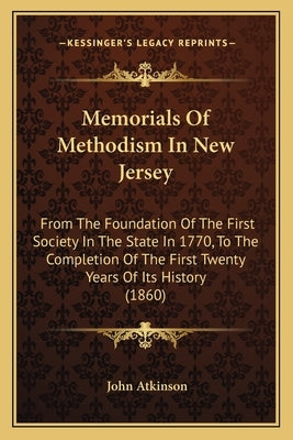 Memorials Of Methodism In New Jersey: From The Foundation Of The First Society In The State In 1770, To The Completion Of The First Twenty Years Of It by Atkinson, John