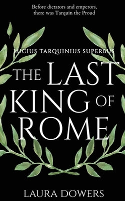 The Last King of Rome: Lucius Tarquinius Superbus by Dowers, Laura