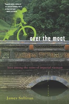 Over the Moat: Love Among the Ruins of Imperial Vietnam by Sullivan, James