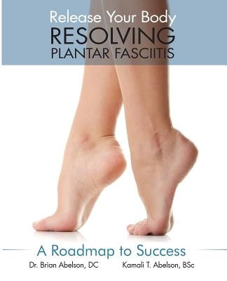Resolving Plantar Fasciitis - A Roadmap to Success by Abelson, Brian James