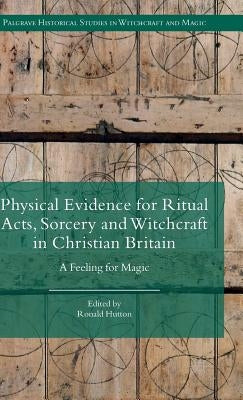 Physical Evidence for Ritual Acts, Sorcery and Witchcraft in Christian Britain: A Feeling for Magic by Hutton, Ronald