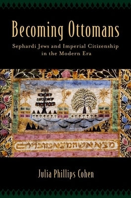 Becoming Ottomans: Sephardi Jews and Imperial Citizenship in the Modern Era by Cohen, Julia Phillips