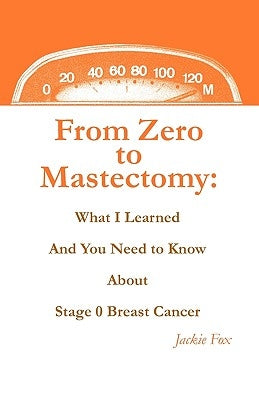 From Zero to Mastectomy: What I Learned and You Need to Know about Stage 0 Breast Cancer by Fox, Jackie