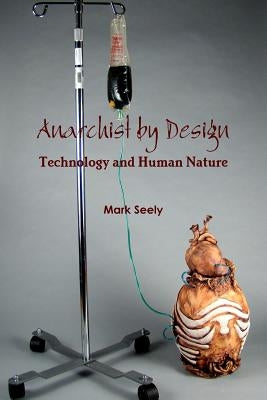Anarchist by Design: Technology and Human Nature by Seely, Mark