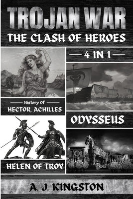 Trojan War: 4 In 1 History Of Hector, Achilles, Odysseus & Helen Of Troy by Kingston, A. J.