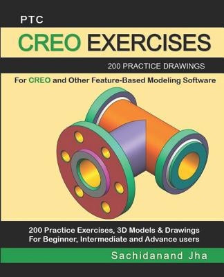 Ptc Creo Exercises: 200 Practice Drawings For CREO and Other Feature-Based Modeling Software by Jha, Sachidanand