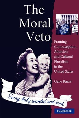 The Moral Veto: Framing Contraception, Abortion, and Cultural Pluralism in the United States by Burns, Gene