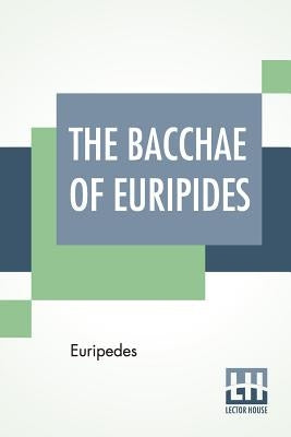 The Bacchae Of Euripides: Translated Into English Rhyming Verse With Explanatory Notes By Gilbert Murray by Euripedes