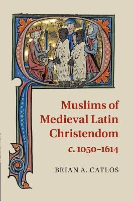 Muslims of Medieval Latin Christendom, C.1050-1614 by Catlos, Brian A.