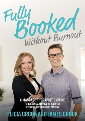 Fully Booked Without Burnout: A Massage Therapist's Guide to Building a Six-Figure Business with Fun, Freedom and Passion by Crook, James