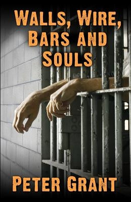 Walls, Wire, Bars and Souls: A Chaplain Looks At Prison Life by Grant, Peter