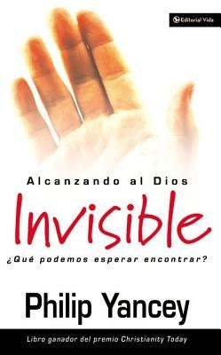 Alcanzando Al Dios Invisible: ¿Qué Podemos Esperar Encontrar? by Yancey, Philip