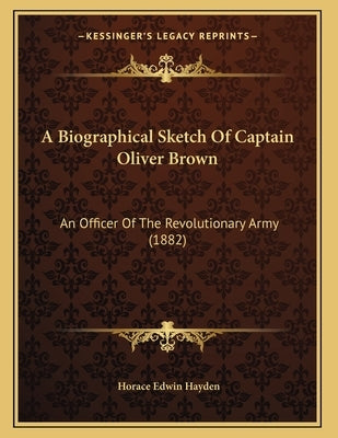 A Biographical Sketch Of Captain Oliver Brown: An Officer Of The Revolutionary Army (1882) by Hayden, Horace Edwin