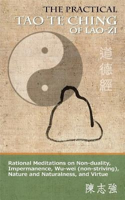 The Practical Tao Te Ching of Lao-zi: Rational Meditations on Non-duality, Impermanence, Wu-wei (non-striving), Nature and Naturalness, and Virtue by Chen, Zhi-Qiang