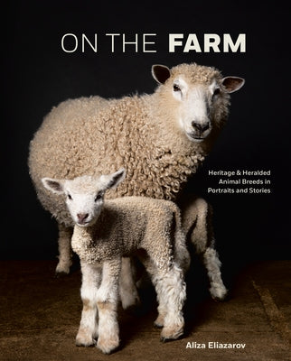 On the Farm: Heritage and Heralded Animal Breeds in Portraits and Stories by Eliazarov, Aliza