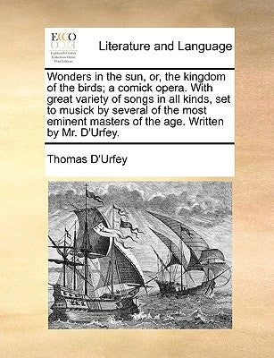 Wonders in the Sun, Or, the Kingdom of the Birds; A Comick Opera. with Great Variety of Songs in All Kinds, Set to Musick by Several of the Most Emine by D'Urfey, Thomas
