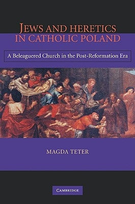 Jews and Heretics in Catholic Poland: A Beleaguered Church in the Post-Reformation Era by Teter, Magda