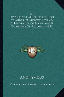 The Lives Of St. Catherine Of Ricci, St. Agnes Of Montepulciano, B. Benvenuta Of Bojan And B. Catherine Of Raconigi (1852) by Anonymous