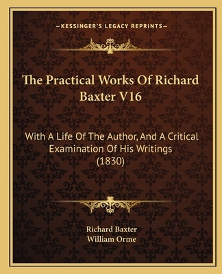 The Practical Works Of Richard Baxter V16: With A Life Of The Author, And A Critical Examination Of His Writings (1830) by Baxter, Richard