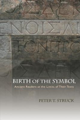 Birth of the Symbol: Ancient Readers at the Limits of Their Texts by Struck, Peter T.