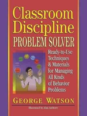 Classroom Discipline Problem Solver: Ready-To-Use Techniques & Materials for Managing All Kinds of Behavior Problems by Watson, George