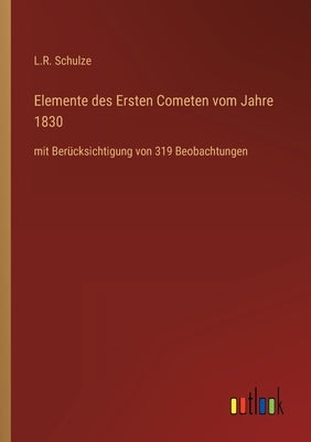 Elemente des Ersten Cometen vom Jahre 1830: mit Berücksichtigung von 319 Beobachtungen by Schulze, L. R.