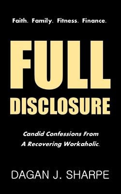Full Disclosure: Candid Confessions from a Recovering Workaholic. by Sharpe, Dagan J.