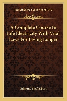 A Complete Course in Life Electricity with Vital Laws for Living Longer by Shaftesbury, Edmund