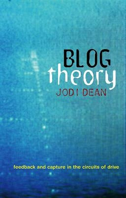 Blog Theory: Feedback and Capture in the Circuits of Drive by Dean, Jodi