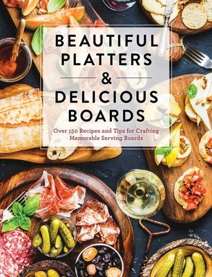 Beautiful Platters & Delicious Boards: Over 150 Recipes and Tips for Crafting Memorable Charcuterie Serving Boards by Cider Mill Press