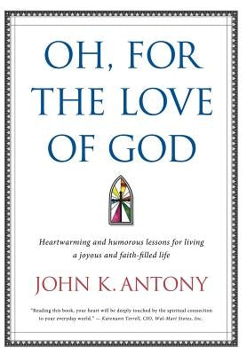 Oh, for the Love of God: Heartwarming and Humorous Lessons for Living a Joyous and Faith-Filled Life by Antony, John K.