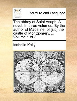 The Abbey of Saint Asaph. a Novel. in Three Volumes. by the Author of Madeline, of [Sic] the Castle of Montgomery. ... Volume 1 of 3 by Kelly, Isabella