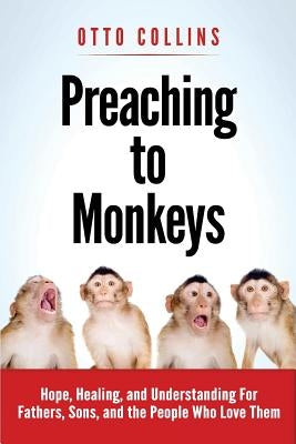 Preaching to Monkeys: Hope, Healing, and Understanding for Fathers, Sons, and the People Who Love Them by Collins, Otto