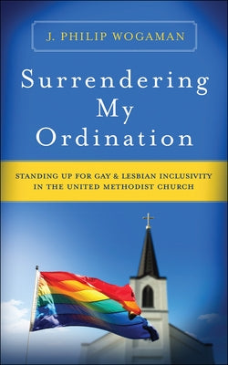 Surrendering My Ordination: Standing Up for Gay and Lesbian Inclusivity in the United Methodist Church by Wogaman, J. Philip