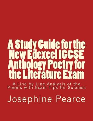 A Study Guide for the New Edexcel IGCSE Anthology Poetry for the Literature Exam: A Line by Line Analysis of all the Poems with Exam Tips for Sucess by Pearce, Josephine