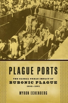 Plague Ports: The Global Urban Impact of Bubonic Plague, 1894-1901 by Echenberg, Myron