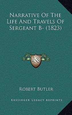 Narrative Of The Life And Travels Of Sergeant B- (1823) by Butler, Robert