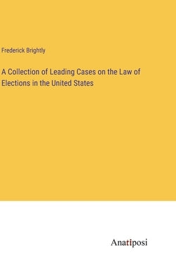 A Collection of Leading Cases on the Law of Elections in the United States by Brightly, Frederick