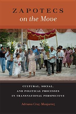 Zapotecs on the Move: Cultural, Social, and Political Processes in Transnational Perspective by Cruz-Manjarrez, Adriana