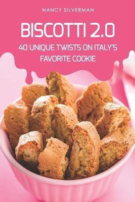 Biscotti 2.0: 40 Unique Twists on Italy's Favorite Cookie by Silverman, Nancy